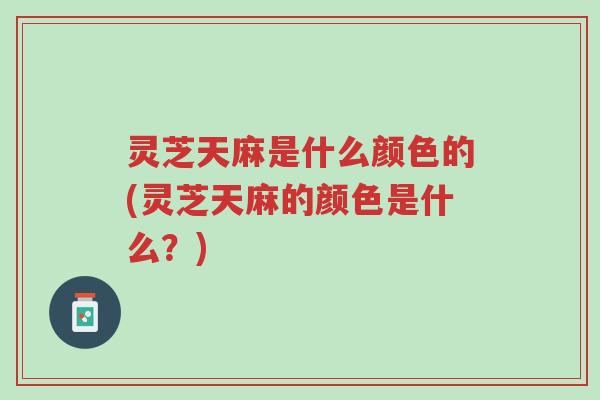 灵芝天麻是什么颜色的(灵芝天麻的颜色是什么?)-第1张图片-超越 灵芝天麻是什么颜色的(灵芝天麻的颜色是什么?)-第1张图片-超越