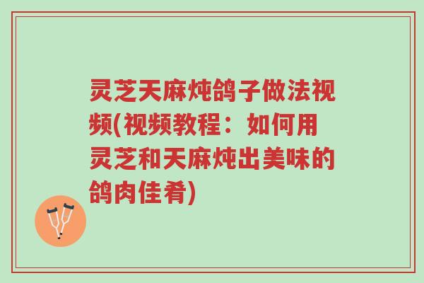 灵芝天麻炖鸽子做法视频(视频教程:如何用灵芝和天麻炖出美味的鸽肉佳肴)-第1张图片-超越 灵芝天麻炖鸽子做法视频(视频教程:如何用灵芝和天麻炖出美味的鸽肉佳肴)-第1张图片-超越
