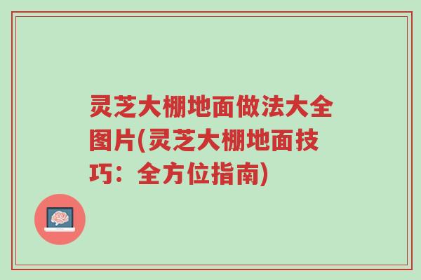 灵芝大棚地面做法大全图片(灵芝大棚地面技巧:全方位指南)-第1张图片-超越 灵芝大棚地面做法大全图片(灵芝大棚地面技巧:全方位指南)-第1张图片-超越