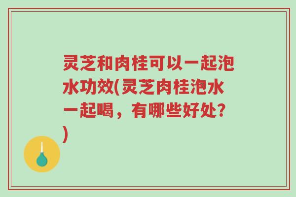 灵芝和肉桂可以一起泡水功效(灵芝肉桂泡水一起喝,有哪些好处?)-第1张图片-超越 灵芝和肉桂可以一起泡水功效(灵芝肉桂泡水一起喝,有哪些好处?)-第1张图片-超越