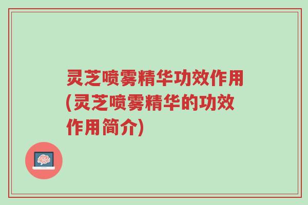 灵芝喷雾精华功效作用(灵芝喷雾精华的功效作用简介)-第1张图片-超越 灵芝喷雾精华功效作用(灵芝喷雾精华的功效作用简介)-第1张图片-超越