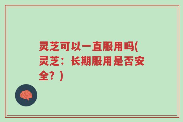 灵芝可以一直服用吗(灵芝：长期服用是否安全？)-第1张图片-超越