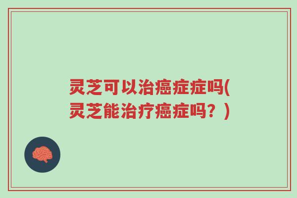 灵芝可以治癌症症吗(灵芝能治疗癌症吗?)-第1张图片-超越 灵芝可以治癌症症吗(灵芝能治疗癌症吗?)-第1张图片-超越