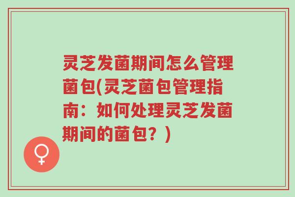 灵芝发菌期间怎么管理菌包(灵芝菌包管理指南：如何处理灵芝发菌期间的菌包？)-第1张图片-超越