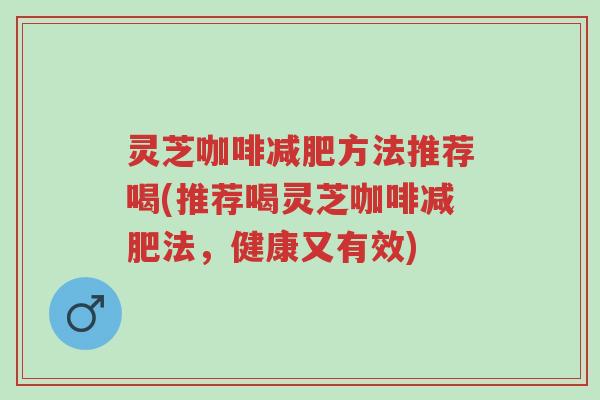灵芝咖啡减肥方法推荐喝(推荐喝灵芝咖啡减肥法,健康又有效)-第1张图片-超越 灵芝咖啡减肥方法推荐喝(推荐喝灵芝咖啡减肥法,健康又有效)-第1张图片-超越