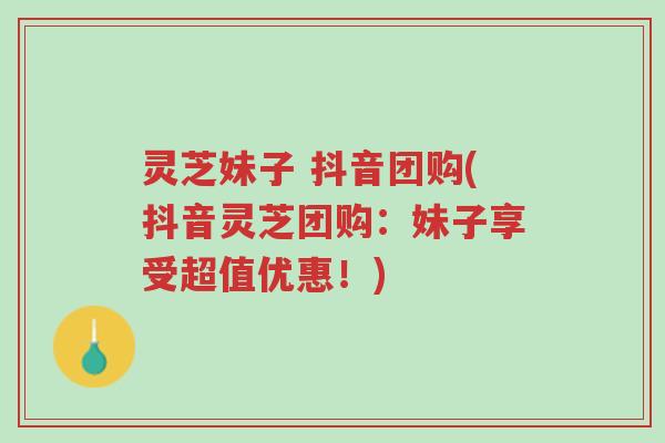 灵芝妹子 抖音团购(抖音灵芝团购:妹子享受超值优惠!)-第1张图片-超越 灵芝妹子 抖音团购(抖音灵芝团购:妹子享受超值优惠!)-第1张图片-超越