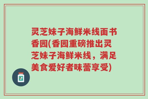 灵芝妹子海鲜米线面书香园(香园重磅推出灵芝妹子海鲜米线，满足美食爱好者味蕾享受)-第1张图片-超越