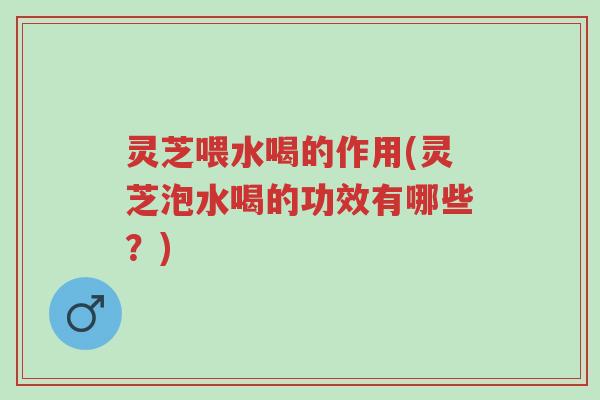 灵芝喂水喝的作用(灵芝泡水喝的功效有哪些?)-第1张图片-超越 灵芝喂水喝的作用(灵芝泡水喝的功效有哪些?)-第1张图片-超越