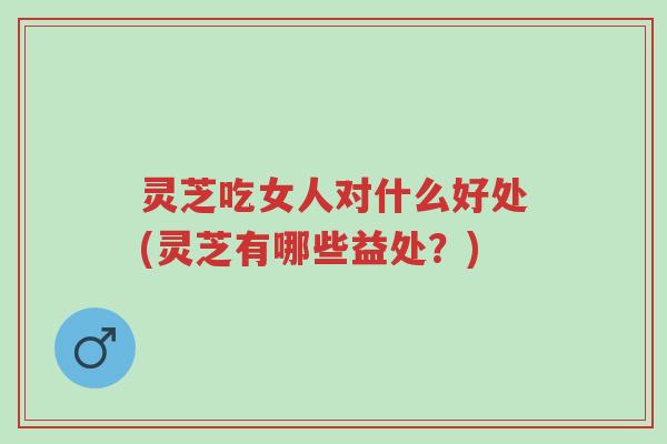 灵芝吃女人对什么好处(灵芝有哪些益处？)-第1张图片-超越