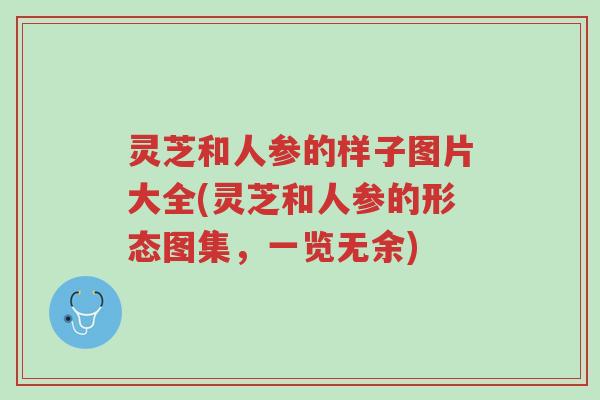 灵芝和人参的样子图片大全(灵芝和人参的形态图集，一览无余)-第1张图片-超越