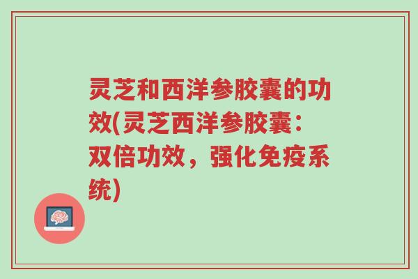 灵芝和西洋参胶囊的功效(灵芝西洋参胶囊：双倍功效，强化免疫系统)-第1张图片-超越