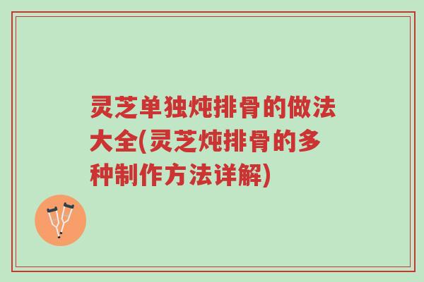 灵芝单独炖排骨的做法大全(灵芝炖排骨的多种制作方法详解)-第1张图片-超越