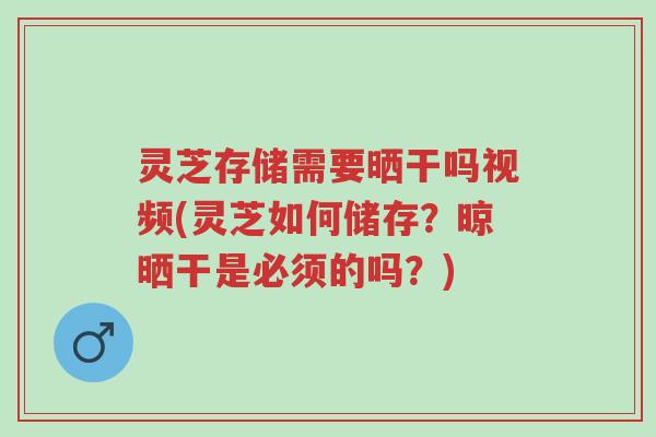 灵芝存储需要晒干吗视频(灵芝如何储存？晾晒干是必须的吗？)-第1张图片-超越
