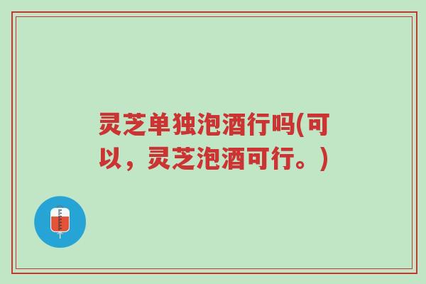 灵芝单独泡酒行吗(可以,灵芝泡酒可行。)-第1张图片-超越 灵芝单独泡酒行吗(可以,灵芝泡酒可行。)-第1张图片-超越