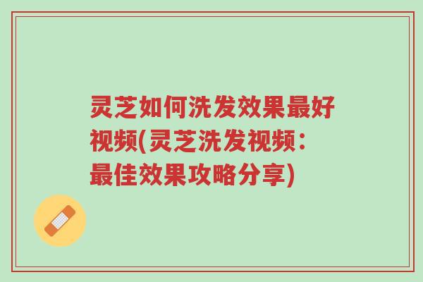 灵芝如何洗发效果最好视频(灵芝洗发视频：最佳效果攻略分享)-第1张图片-超越