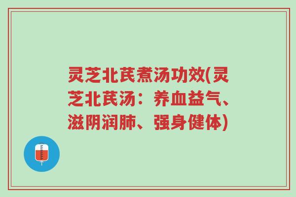 灵芝北芪煮汤功效(灵芝北芪汤：养血益气、滋阴润肺、强身健体)-第1张图片-超越