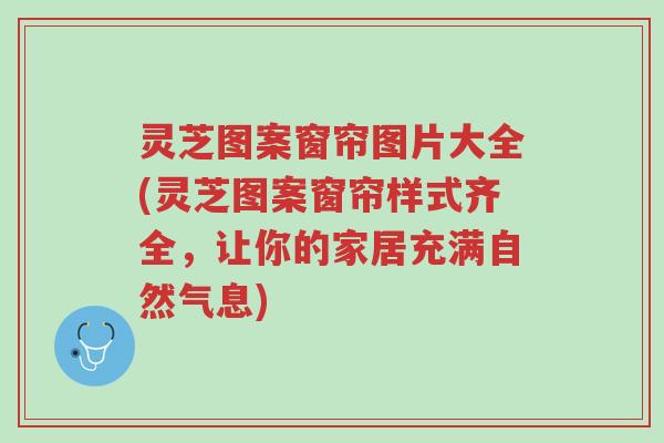 灵芝图案窗帘图片大全(灵芝图案窗帘样式齐全,让你的家居充满自然气息)-第1张图片-超越 灵芝图案窗帘图片大全(灵芝图案窗帘样式齐全,让你的家居充满自然气息)-第1张图片-超越