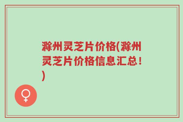 滁州灵芝片价格(滁州灵芝片价格信息汇总!)-第1张图片-超越 滁州灵芝片价格(滁州灵芝片价格信息汇总!)-第1张图片-超越