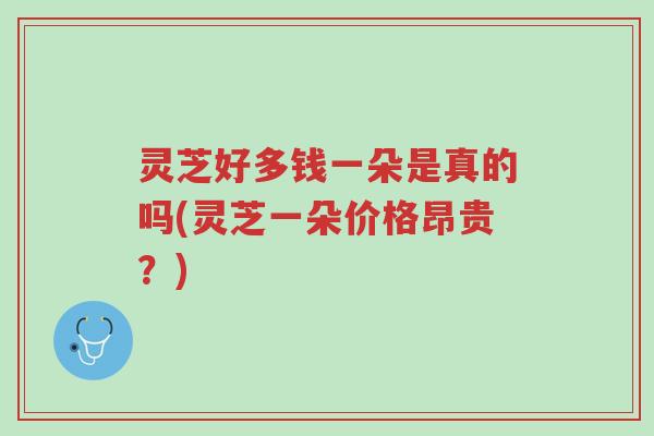 灵芝好多钱一朵是真的吗(灵芝一朵价格昂贵？)-第1张图片-超越