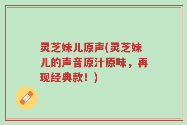 灵芝妹儿原声(灵芝妹儿的声音原汁原味,再现经典款!)-第1张图片-超越 灵芝妹儿原声(灵芝妹儿的声音原汁原味,再现经典款!)-第1张图片-超越