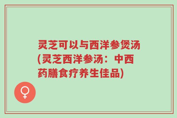 灵芝可以与西洋参煲汤(灵芝西洋参汤:中西药膳食疗养生佳品)-第1张图片-超越 灵芝可以与西洋参煲汤(灵芝西洋参汤:中西药膳食疗养生佳品)-第1张图片-超越