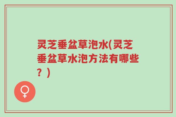 灵芝垂盆草泡水(灵芝垂盆草水泡方法有哪些？)-第1张图片-超越