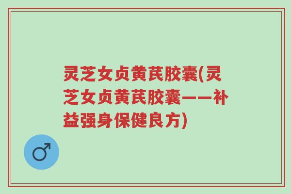 灵芝女贞黄芪胶囊(灵芝女贞黄芪胶囊——补益强身保健良方)-第1张图片-超越