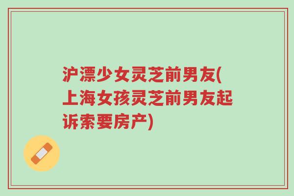 沪漂少女灵芝前男友(上海女孩灵芝前男友起诉索要房产)-第1张图片-超越