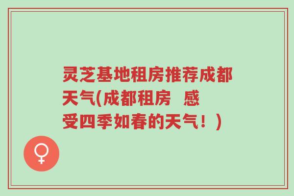灵芝基地租房推荐成都天气(成都租房 感受四季如春的天气!)-第1张图片-超越 灵芝基地租房推荐成都天气(成都租房 感受四季如春的天气!)-第1张图片-超越
