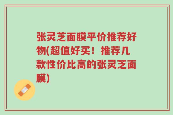张灵芝面膜平价推荐好物(超值好买!推荐几款性价比高的张灵芝面膜)-第1张图片-超越 张灵芝面膜平价推荐好物(超值好买!推荐几款性价比高的张灵芝面膜)-第1张图片-超越