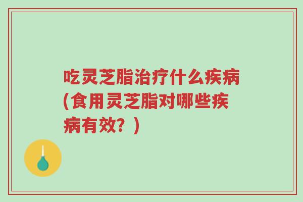 吃灵芝脂治疗什么疾病(食用灵芝脂对哪些疾病有效?)-第1张图片-超越 吃灵芝脂治疗什么疾病(食用灵芝脂对哪些疾病有效?)-第1张图片-超越