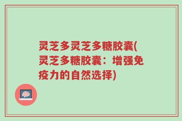灵芝多灵芝多糖胶囊(灵芝多糖胶囊:增强免疫力的自然选择)-第1张图片-超越 灵芝多灵芝多糖胶囊(灵芝多糖胶囊:增强免疫力的自然选择)-第1张图片-超越