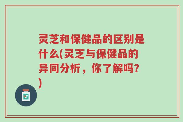 灵芝和保健品的区别是什么(灵芝与保健品的异同分析,你了解吗?)-第1张图片-超越 灵芝和保健品的区别是什么(灵芝与保健品的异同分析,你了解吗?)-第1张图片-超越