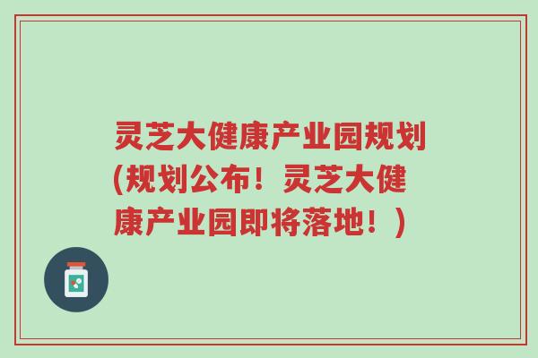 灵芝大健康产业园规划(规划公布!灵芝大健康产业园即将落地!)-第1张图片-超越 灵芝大健康产业园规划(规划公布!灵芝大健康产业园即将落地!)-第1张图片-超越