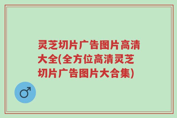 灵芝切片广告图片高清大全(全方位高清灵芝切片广告图片大合集)-第1张图片-超越