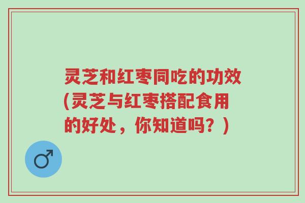灵芝和红枣同吃的功效(灵芝与红枣搭配食用的好处,你知道吗?)-第1张图片-超越 灵芝和红枣同吃的功效(灵芝与红枣搭配食用的好处,你知道吗?)-第1张图片-超越