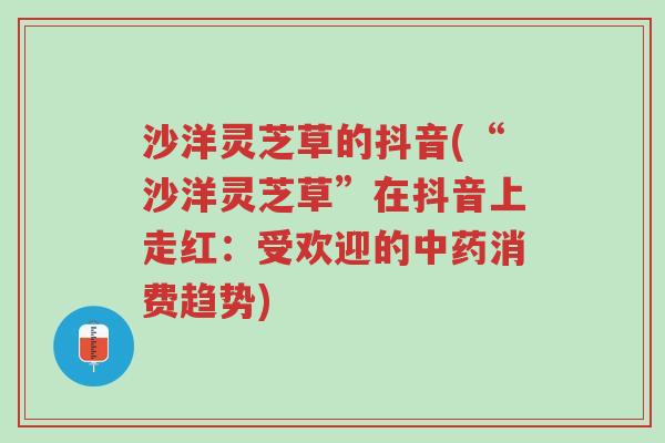 沙洋灵芝草的抖音(“沙洋灵芝草”在抖音上走红:受欢迎的中药消费趋势)-第1张图片-超越 沙洋灵芝草的抖音(“沙洋灵芝草”在抖音上走红:受欢迎的中药消费趋势)-第1张图片-超越