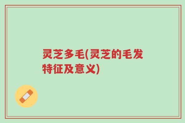 灵芝多毛(灵芝的毛发特征及意义)-第1张图片-超越 灵芝多毛(灵芝的毛发特征及意义)-第1张图片-超越