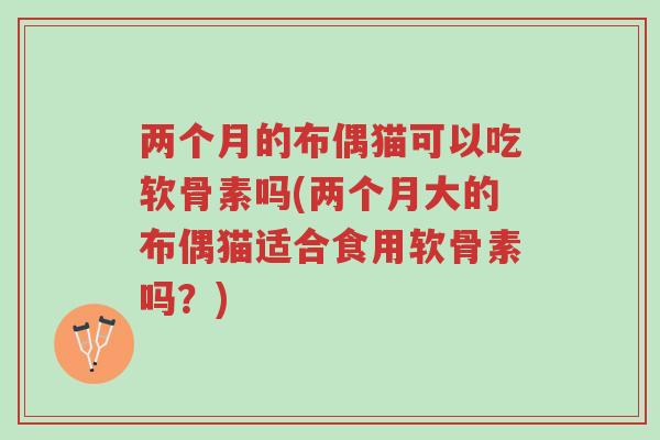 两个月的布偶猫可以吃软骨素吗(两个月大的布偶猫适合食用软骨素吗?)-第1张图片-超越 两个月的布偶猫可以吃软骨素吗(两个月大的布偶猫适合食用软骨素吗?)-第1张图片-超越