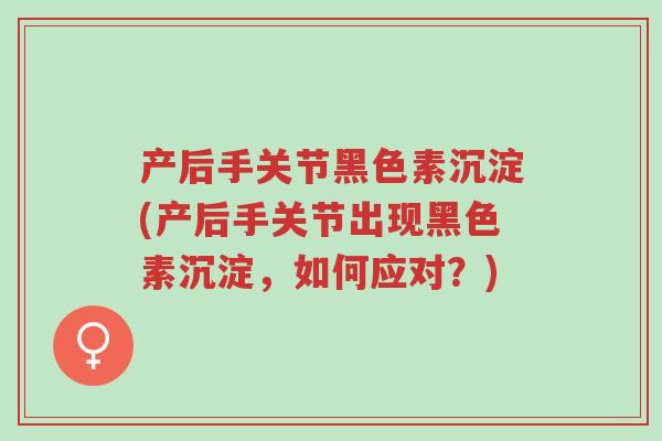 产后手关节黑色素沉淀(产后手关节出现黑色素沉淀,如何应对?)-第1张图片-超越 产后手关节黑色素沉淀(产后手关节出现黑色素沉淀,如何应对?)-第1张图片-超越