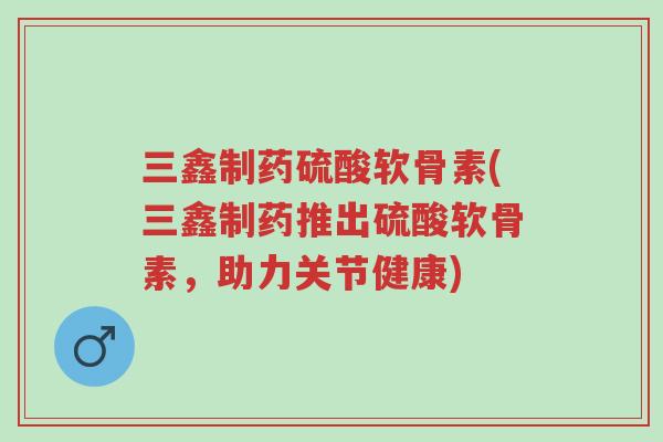 三鑫制药硫酸软骨素(三鑫制药推出硫酸软骨素,助力关节健康)-第1张图片-超越 三鑫制药硫酸软骨素(三鑫制药推出硫酸软骨素,助力关节健康)-第1张图片-超越