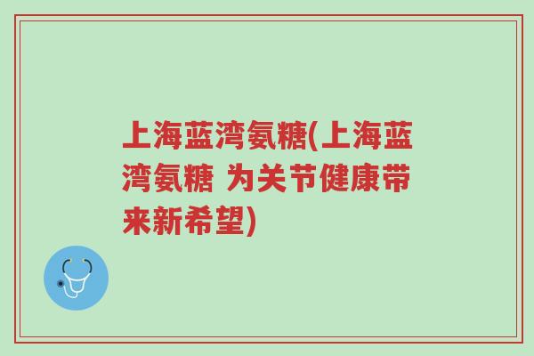 上海蓝湾氨糖(上海蓝湾氨糖 为关节健康带来新希望)-第1张图片-超越 上海蓝湾氨糖(上海蓝湾氨糖 为关节健康带来新希望)-第1张图片-超越