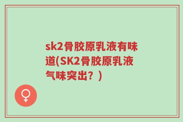 sk2骨胶原乳液有味道(SK2骨胶原乳液气味突出?)-第1张图片-超越 sk2骨胶原乳液有味道(SK2骨胶原乳液气味突出?)-第1张图片-超越