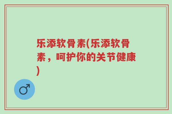 乐添软骨素(乐添软骨素,呵护你的关节健康)-第1张图片-超越 乐添软骨素(乐添软骨素,呵护你的关节健康)-第1张图片-超越