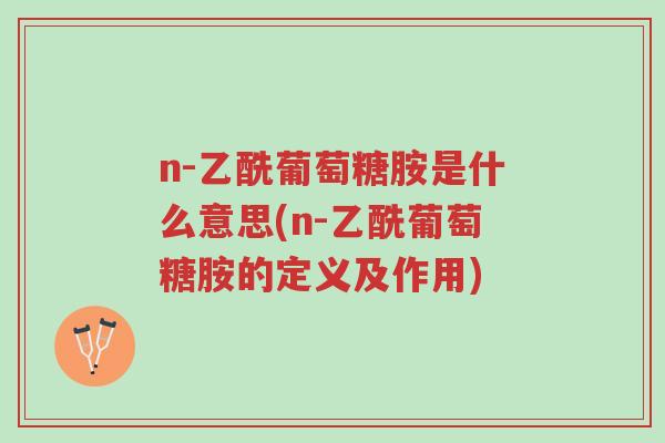 n-乙酰葡萄糖胺是什么意思(n-乙酰葡萄糖胺的定义及作用)-第1张图片-超越 n-乙酰葡萄糖胺是什么意思(n-乙酰葡萄糖胺的定义及作用)-第1张图片-超越