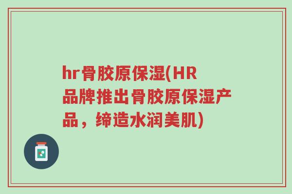 hr骨胶原保湿(HR品牌推出骨胶原保湿产品,缔造水润美肌)-第1张图片-超越 hr骨胶原保湿(HR品牌推出骨胶原保湿产品,缔造水润美肌)-第1张图片-超越