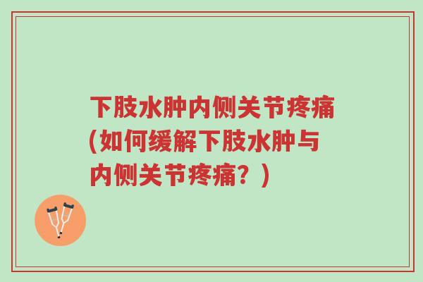 下肢水肿内侧关节疼痛(如何缓解下肢水肿与内侧关节疼痛?)-第1张图片-超越 下肢水肿内侧关节疼痛(如何缓解下肢水肿与内侧关节疼痛?)-第1张图片-超越