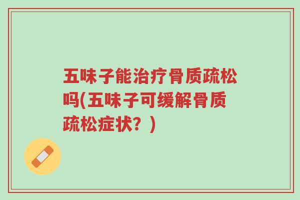 五味子能治疗骨质疏松吗(五味子可缓解骨质疏松症状?)-第1张图片-超越 五味子能治疗骨质疏松吗(五味子可缓解骨质疏松症状?)-第1张图片-超越