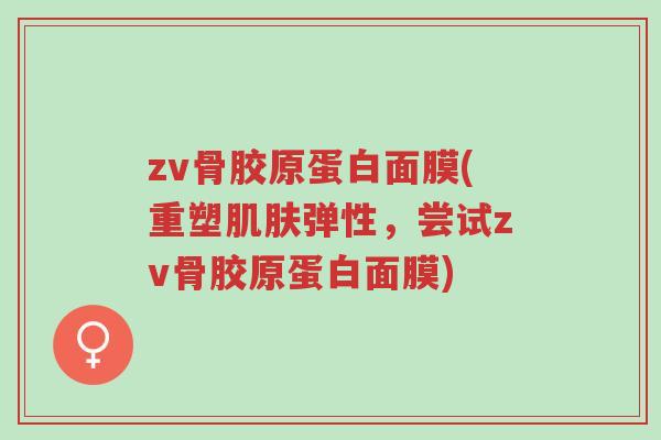zv骨胶原蛋白面膜(重塑肌肤弹性，尝试zv骨胶原蛋白面膜)-第1张图片-超越