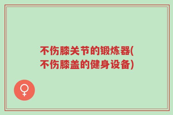 不伤膝关节的锻炼器(不伤膝盖的健身设备)-第1张图片-超越 不伤膝关节的锻炼器(不伤膝盖的健身设备)-第1张图片-超越